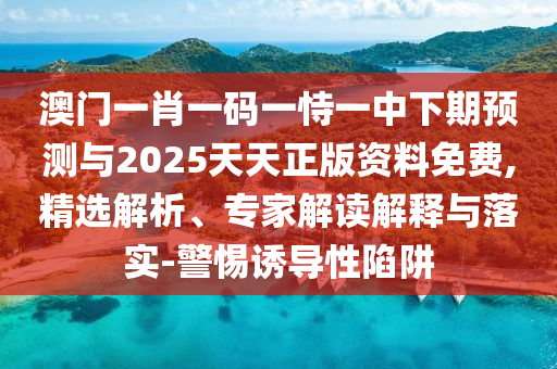 澳門(mén)一肖一碼一恃一中下期預(yù)測(cè)與2025天天正版資料免費(fèi),精選解析、專(zhuān)家解讀解釋與落實(shí)-警惕誘導(dǎo)性陷阱
