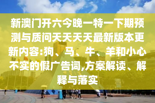 新澳門(mén)開(kāi)六今晚一特一下期預(yù)測(cè)與質(zhì)問(wèn)天天天天最新版本更新內(nèi)容:狗、馬、牛、羊和小心不實(shí)的假?gòu)V告詞,方案解讀、解釋與落實(shí)