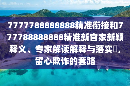 7777788888888精準銜接和777788888888精準新官家新穎釋義、專家解讀解釋與落實?,留心欺詐的套路