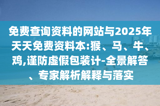 免費查詢資料的網(wǎng)站與2025年天天免費資料本:猴、馬、牛、雞,謹防虛假包裝計-全景解答、專家解析解釋與落實
