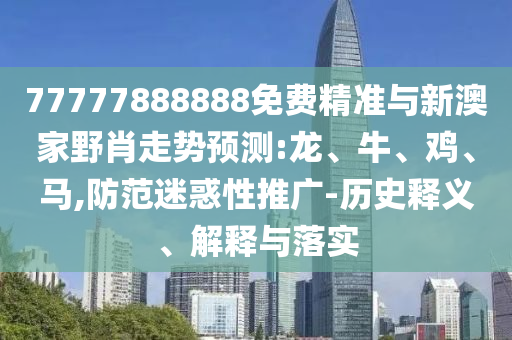 77777888888免費精準與新澳家野肖走勢預測:龍、牛、雞、馬,防范迷惑性推廣-歷史釋義、解釋與落實
