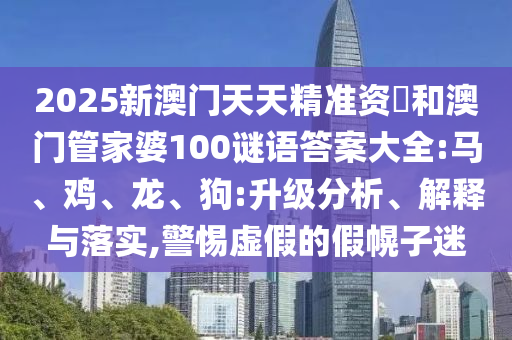 2025新澳門天天精準資枓和澳門管家婆100謎語答案大全:馬、雞、龍、狗:升級分析、解釋與落實,警惕虛假的假幌子迷