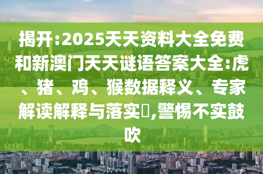 揭開:2025天天資料大全免費和新澳門天天謎語答案大全:虎、豬、雞、猴數(shù)據(jù)釋義、專家解讀解釋與落實?,警惕不實鼓吹