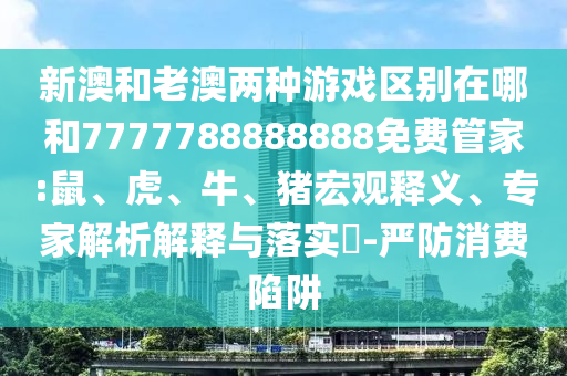 新澳和老澳兩種游戲區(qū)別在哪和7777788888888免費管家:鼠、虎、牛、豬宏觀釋義、專家解析解釋與落實?-嚴防消費陷阱