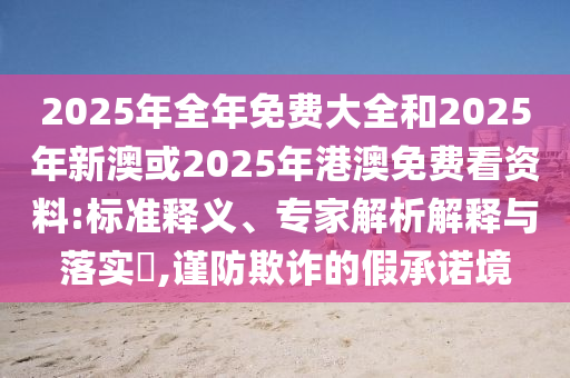 2025年全年免費大全和2025年新澳或2025年港澳免費看資料:標準釋義、專家解析解釋與落實?,謹防欺詐的假承諾境