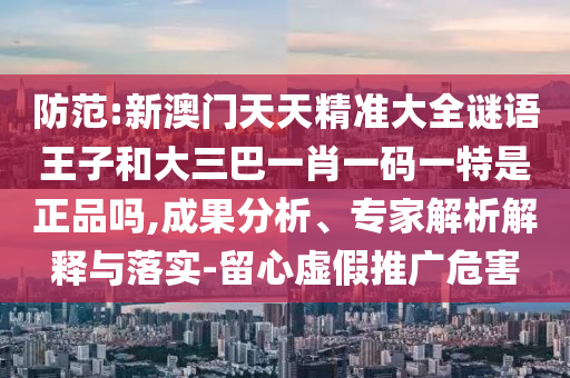 防范:新澳門天天精準(zhǔn)大全謎語王子和大三巴一肖一碼一特是正品嗎,成果分析、專家解析解釋與落實(shí)-留心虛假推廣危害