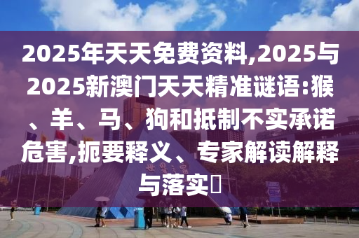 2025年天天免費(fèi)資料,2025與2025新澳門天天精準(zhǔn)謎語:猴、羊、馬、狗和抵制不實(shí)承諾危害,扼要釋義、專家解讀解釋與落實(shí)?