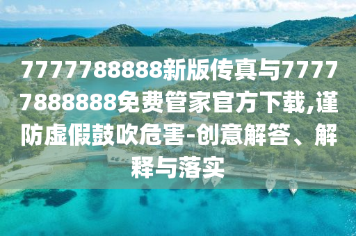 7777788888新版?zhèn)髡媾c77777888888免費(fèi)管家官方下載,謹(jǐn)防虛假鼓吹危害-創(chuàng)意解答、解釋與落實(shí)