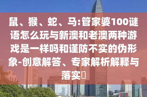 鼠、猴、蛇、馬:管家婆100謎語怎么玩與新澳和老澳兩種游戲是一樣嗎和謹防不實的偽形象-創(chuàng)意解答、專家解析解釋與落實?