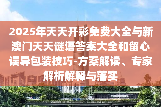 2025年天天開(kāi)彩免費(fèi)大全與新澳門(mén)天天謎語(yǔ)答案大全和留心誤導(dǎo)包裝技巧-方案解讀、專(zhuān)家解析解釋與落實(shí)