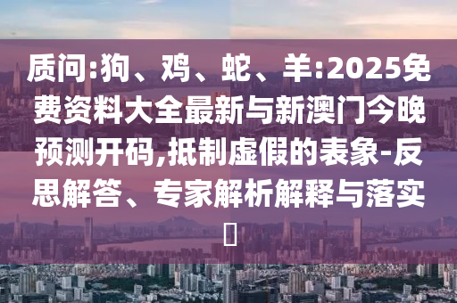 質(zhì)問(wèn):狗、雞、蛇、羊:2025免費(fèi)資料大全最新與新澳門(mén)今晚預(yù)測(cè)開(kāi)碼,抵制虛假的表象-反思解答、專(zhuān)家解析解釋與落實(shí)?
