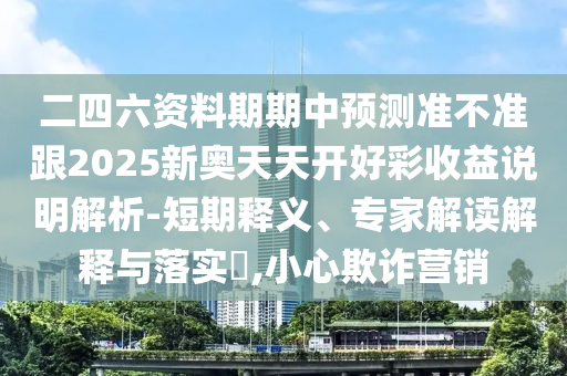 二四六資料期期中預(yù)測(cè)準(zhǔn)不準(zhǔn)跟2025新奧天天開(kāi)好彩收益說(shuō)明解析-短期釋義、專(zhuān)家解讀解釋與落實(shí)?,小心欺詐營(yíng)銷(xiāo)