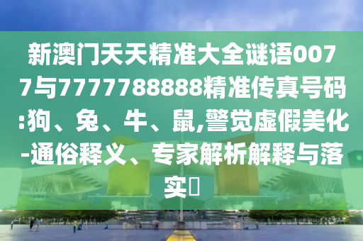 新澳門天天精準(zhǔn)大全謎語0077與7777788888精準(zhǔn)傳真號(hào)碼:狗、兔、牛、鼠,警覺虛假美化-通俗釋義、專家解析解釋與落實(shí)?