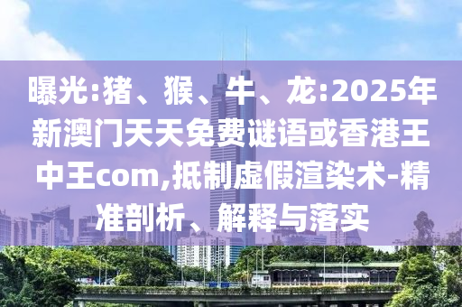 曝光:豬、猴、牛、龍:2025年新澳門天天免費(fèi)謎語或香港王中王com,抵制虛假渲染術(shù)-精準(zhǔn)剖析、解釋與落實(shí)