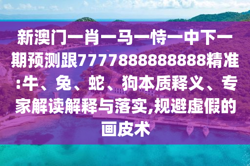 新澳門一肖一馬一恃一中下一期預(yù)測跟7777888888888精準(zhǔn):牛、兔、蛇、狗本質(zhì)釋義、專家解讀解釋與落實(shí),規(guī)避虛假的畫皮術(shù)