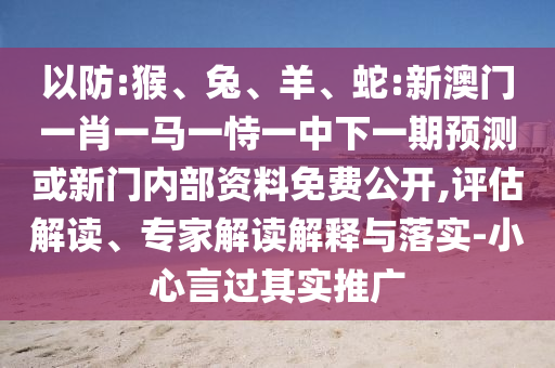 以防:猴、兔、羊、蛇:新澳門一肖一馬一恃一中下一期預(yù)測或新門內(nèi)部資料免費(fèi)公開,評估解讀、專家解讀解釋與落實(shí)-小心言過其實(shí)推廣