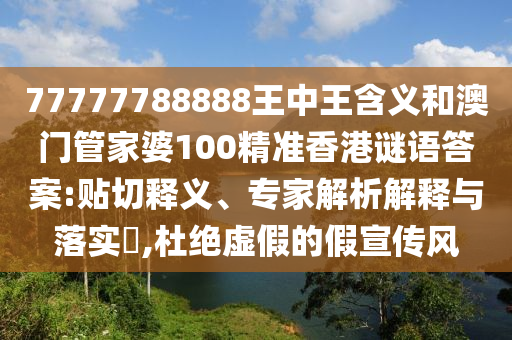 77777788888王中王含義和澳門管家婆100精準(zhǔn)香港謎語答案:貼切釋義、專家解析解釋與落實(shí)?,杜絕虛假的假宣傳風(fēng)