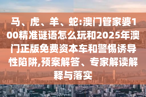 馬、虎、羊、蛇:澳門(mén)管家婆100精準(zhǔn)謎語(yǔ)怎么玩和2025年澳門(mén)正版免費(fèi)資本車(chē)和警惕誘導(dǎo)性陷阱,預(yù)案解答、專(zhuān)家解讀解釋與落實(shí)