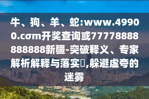 牛、狗、羊、蛇:www.49900.cσm開獎查詢或77778888888888新疆-突破釋義、專家解析解釋與落實?,躲避虛夸的迷霧