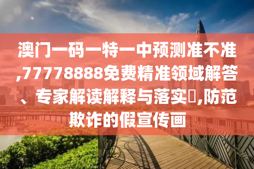 澳門一碼一特一中預(yù)測準(zhǔn)不準(zhǔn),77778888免費精準(zhǔn)領(lǐng)域解答、專家解讀解釋與落實?,防范欺詐的假宣傳畫