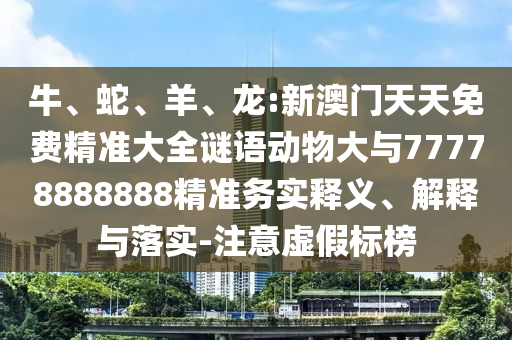 牛、蛇、羊、龍:新澳門天天免費精準(zhǔn)大全謎語動物大與77778888888精準(zhǔn)務(wù)實釋義、解釋與落實-注意虛假標(biāo)榜