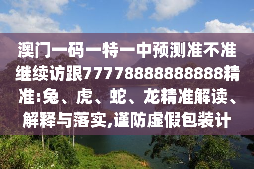 澳門一碼一特一中預(yù)測(cè)準(zhǔn)不準(zhǔn)繼續(xù)訪跟77778888888888精準(zhǔn):兔、虎、蛇、龍精準(zhǔn)解讀、解釋與落實(shí),謹(jǐn)防虛假包裝計(jì)