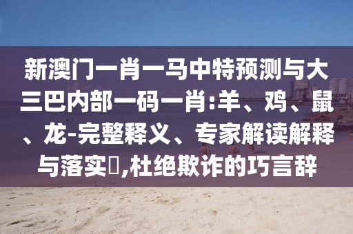 新澳門一肖一馬中特預(yù)測與大三巴內(nèi)部一碼一肖:羊、雞、鼠、龍-完整釋義、專家解讀解釋與落實?,杜絕欺詐的巧言辭