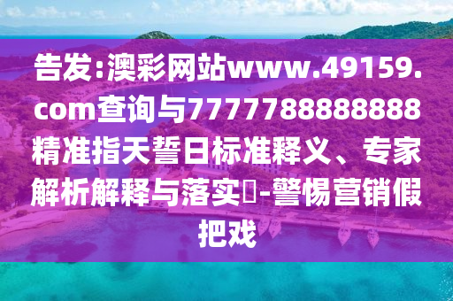 告發(fā):澳彩網(wǎng)站www.49159.соm查詢與7777788888888精準指天誓日標準釋義、專家解析解釋與落實?-警惕營銷假把戲