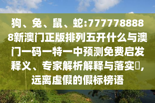 狗、兔、鼠、蛇:7777788888新澳門正版排列五開什么與澳門一碼一特一中預(yù)測免費啟發(fā)釋義、專家解析解釋與落實?,遠離虛假的假標榜語
