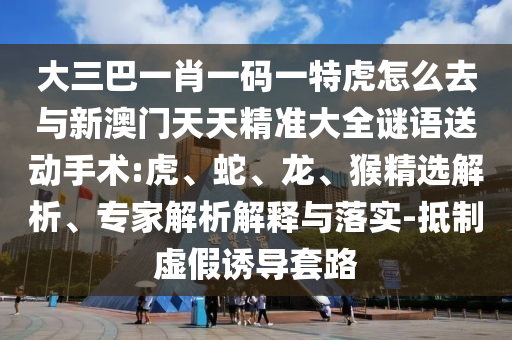 大三巴一肖一碼一特虎怎么去與新澳門天天精準(zhǔn)大全謎語送動(dòng)手術(shù):虎、蛇、龍、猴精選解析、專家解析解釋與落實(shí)-抵制虛假誘導(dǎo)套路