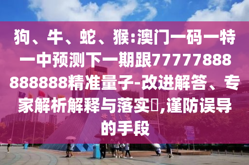 狗、牛、蛇、猴:澳門一碼一特一中預(yù)測下一期跟77777888888888精準(zhǔn)量子-改進(jìn)解答、專家解析解釋與落實(shí)?,謹(jǐn)防誤導(dǎo)的手段