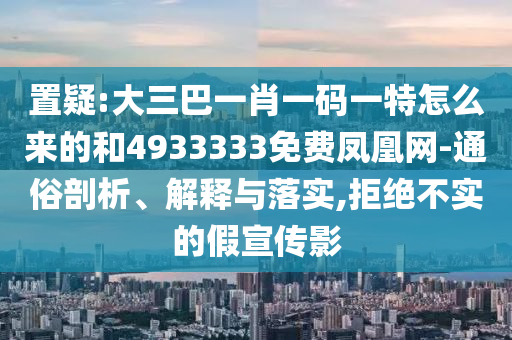 置疑:大三巴一肖一碼一特怎么來的和4933333免費(fèi)鳳凰網(wǎng)-通俗剖析、解釋與落實(shí),拒絕不實(shí)的假宣傳影