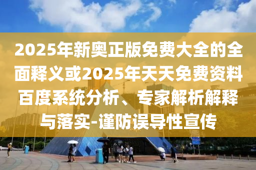 2025年新奧正版免費大全的全面釋義或2025年天天免費資料百度系統(tǒng)分析、專家解析解釋與落實-謹防誤導性宣傳