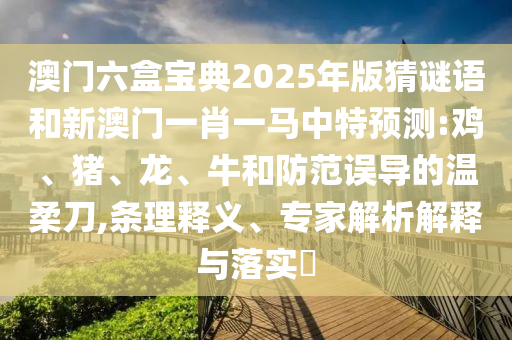 澳門六盒寶典2025年版猜謎語和新澳門一肖一馬中特預測:雞、豬、龍、牛和防范誤導的溫柔刀,條理釋義、專家解析解釋與落實?