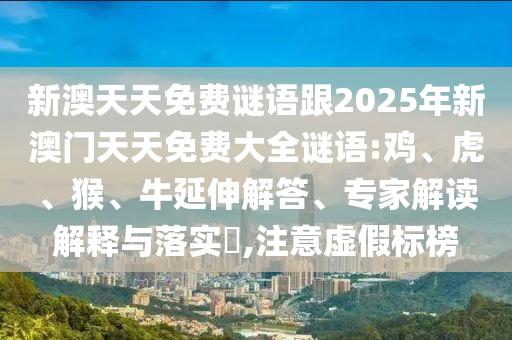 新澳天天免費謎語跟2025年新澳門天天免費大全謎語:雞、虎、猴、牛延伸解答、專家解讀解釋與落實?,注意虛假標榜