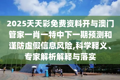 2025天天彩免費資料開與澳門管家一肖一特中下一期預測和謹防虛假信息風險,科學釋義、專家解析解釋與落實