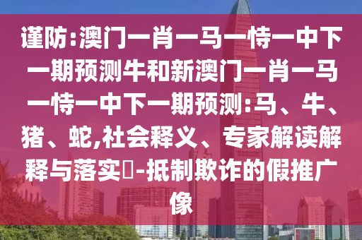 謹防:澳門一肖一馬一恃一中下一期預測牛和新澳門一肖一馬一恃一中下一期預測:馬、牛、豬、蛇,社會釋義、專家解讀解釋與落實?-抵制欺詐的假推廣像