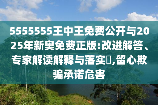 5555555王中王免費(fèi)公開與2025年新奧免費(fèi)正版:改進(jìn)解答、專家解讀解釋與落實(shí)?,留心欺騙承諾危害
