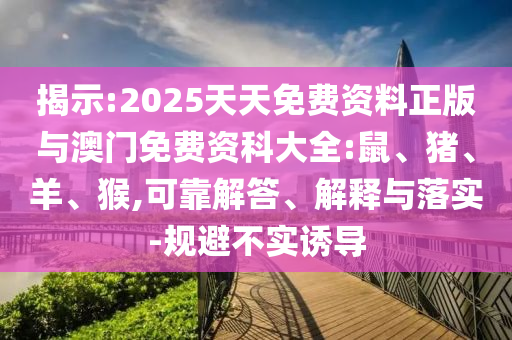 揭示:2025天天免費(fèi)資料正版與澳門免費(fèi)資科大全:鼠、豬、羊、猴,可靠解答、解釋與落實(shí)-規(guī)避不實(shí)誘導(dǎo)