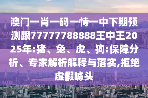 澳門一肖一碼一恃一中下期預(yù)測跟77777788888王中王2025年:豬、兔、虎、狗:保障分析、專家解析解釋與落實(shí),拒絕虛假噱頭