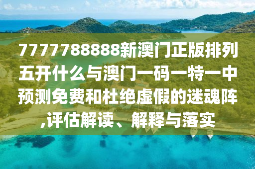 7777788888新澳門正版排列五開什么與澳門一碼一特一中預(yù)測免費(fèi)和杜絕虛假的迷魂陣,評估解讀、解釋與落實(shí)