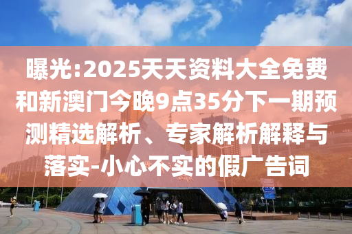曝光:2025天天資料大全免費和新澳門今晚9點35分下一期預測精選解析、專家解析解釋與落實-小心不實的假廣告詞