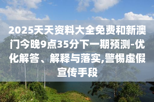 2025天天資料大全免費和新澳門今晚9點35分下一期預測-優(yōu)化解答、解釋與落實,警惕虛假宣傳手段