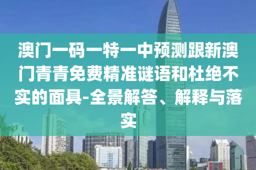 澳門一碼一特一中預測跟新澳門青青免費精準謎語和杜絕不實的面具-全景解答、解釋與落實