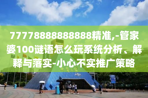 77778888888888精準,-管家婆100謎語怎么玩系統(tǒng)分析、解釋與落實-小心不實推廣策略
