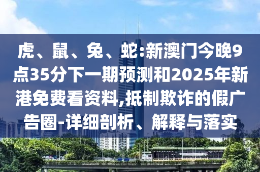 虎、鼠、兔、蛇:新澳門(mén)今晚9點(diǎn)35分下一期預(yù)測(cè)和2025年新港免費(fèi)看資料,抵制欺詐的假?gòu)V告圈-詳細(xì)剖析、解釋與落實(shí)