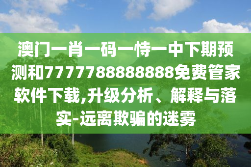澳門(mén)一肖一碼一恃一中下期預(yù)測(cè)和7777788888888免費(fèi)管家軟件下載,升級(jí)分析、解釋與落實(shí)-遠(yuǎn)離欺騙的迷霧