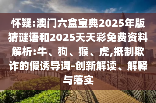 懷疑:澳門(mén)六盒寶典2025年版猜謎語(yǔ)和2025天天彩免費(fèi)資料解析:牛、狗、猴、虎,抵制欺詐的假誘導(dǎo)詞-創(chuàng)新解讀、解釋與落實(shí)