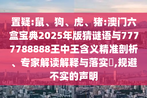 置疑:鼠、狗、虎、豬:澳門(mén)六盒寶典2025年版猜謎語(yǔ)與7777788888王中王含義精準(zhǔn)剖析、專家解讀解釋與落實(shí)?,規(guī)避不實(shí)的聲明