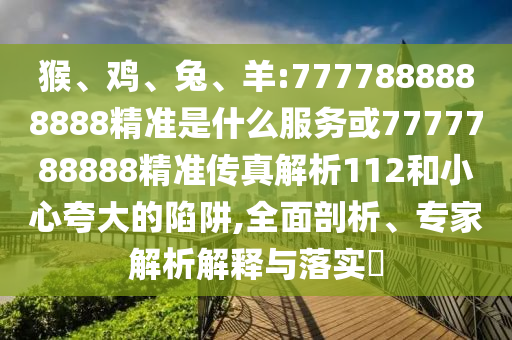 猴、雞、兔、羊:7777888888888精準(zhǔn)是什么服務(wù)或7777788888精準(zhǔn)傳真解析112和小心夸大的陷阱,全面剖析、專家解析解釋與落實(shí)?